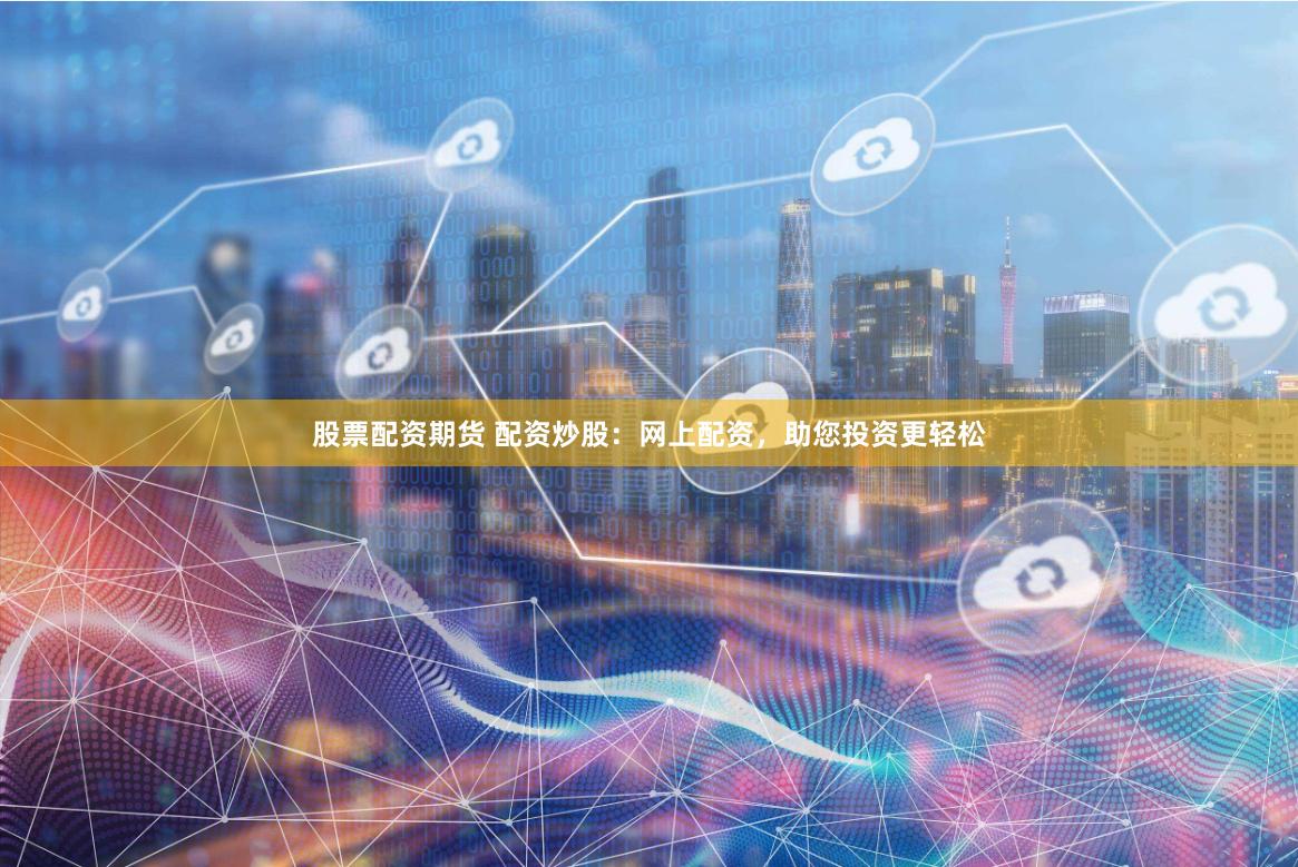 股票配资期货 配资炒股：网上配资，助您投资更轻松