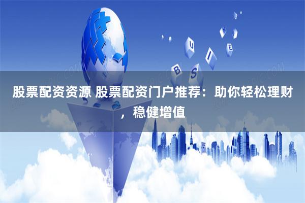 股票配资资源 股票配资门户推荐：助你轻松理财，稳健增值