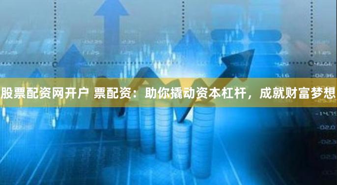 股票配资网开户 票配资：助你撬动资本杠杆，成就财富梦想