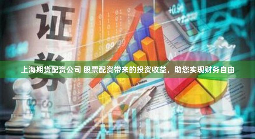 上海期货配资公司 股票配资带来的投资收益，助您实现财务自由