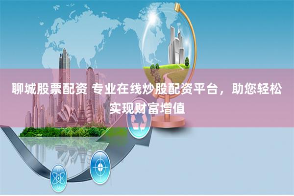 聊城股票配资 专业在线炒股配资平台，助您轻松实现财富增值