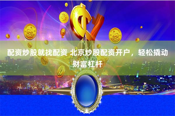 配资炒股就找配资 北京炒股配资开户，轻松撬动财富杠杆