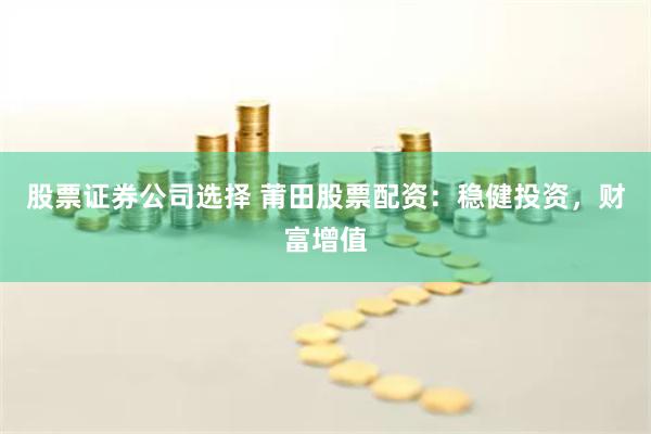 股票证券公司选择 莆田股票配资：稳健投资，财富增值