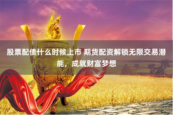 股票配债什么时候上市 期货配资解锁无限交易潜能，成就财富梦想