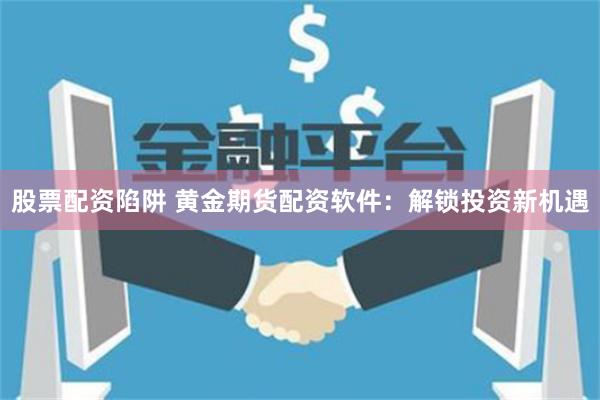 股票配资陷阱 黄金期货配资软件：解锁投资新机遇