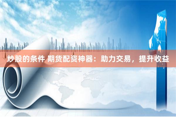 炒股的条件 期货配资神器：助力交易，提升收益