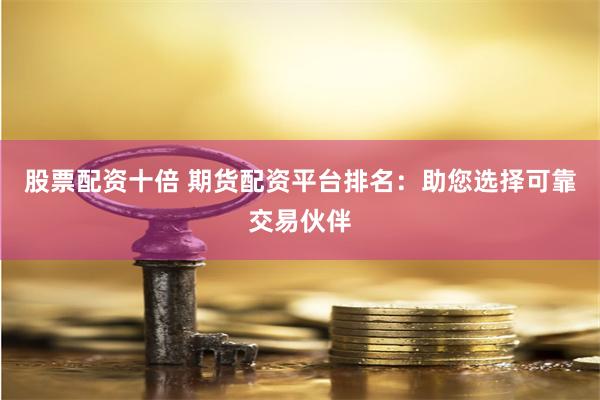股票配资十倍 期货配资平台排名：助您选择可靠交易伙伴