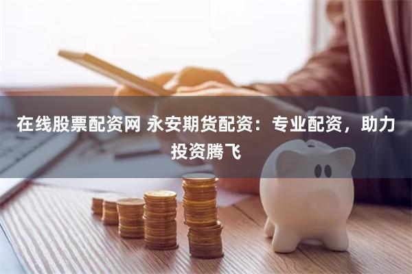 在线股票配资网 永安期货配资：专业配资，助力投资腾飞