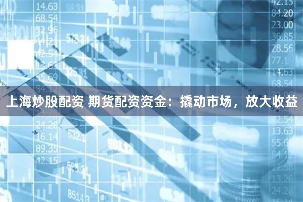 上海炒股配资 期货配资资金：撬动市场，放大收益