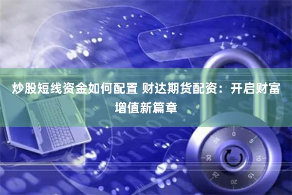炒股短线资金如何配置 财达期货配资：开启财富增值新篇章