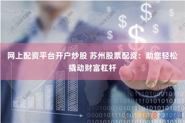 网上配资平台开户炒股 苏州股票配资：助您轻松撬动财富杠杆