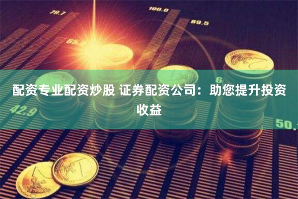 配资专业配资炒股 证券配资公司：助您提升投资收益