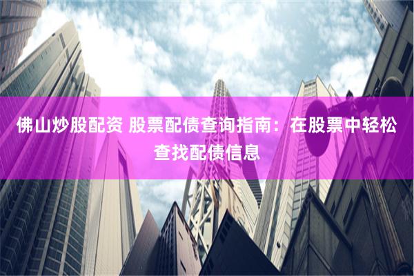 佛山炒股配资 股票配债查询指南：在股票中轻松查找配债信息