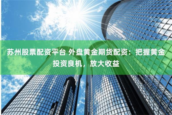 苏州股票配资平台 外盘黄金期货配资：把握黄金投资良机，放大收益