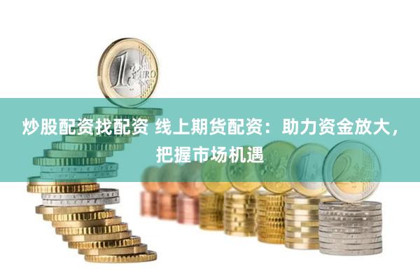 炒股配资找配资 线上期货配资：助力资金放大，把握市场机遇