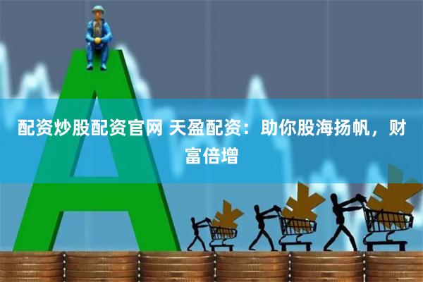 配资炒股配资官网 天盈配资：助你股海扬帆，财富倍增