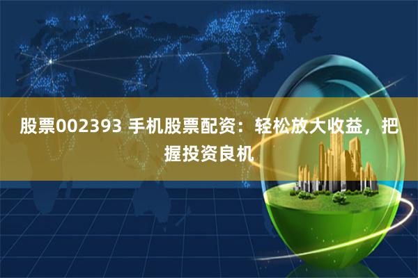股票002393 手机股票配资：轻松放大收益，把握投资良机