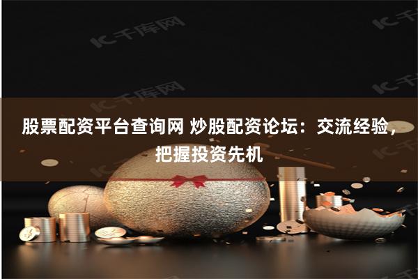 股票配资平台查询网 炒股配资论坛：交流经验，把握投资先机