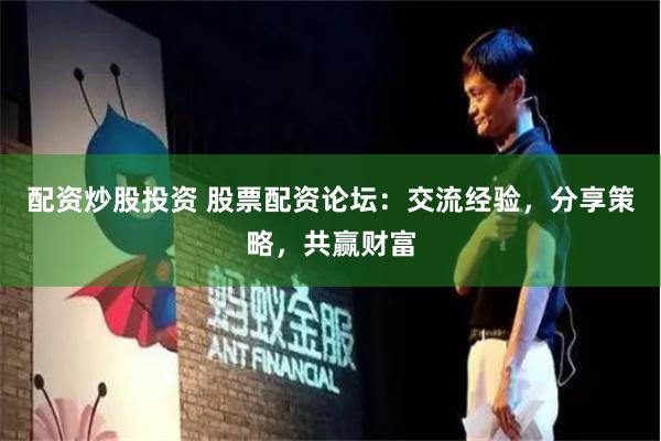 配资炒股投资 股票配资论坛：交流经验，分享策略，共赢财富