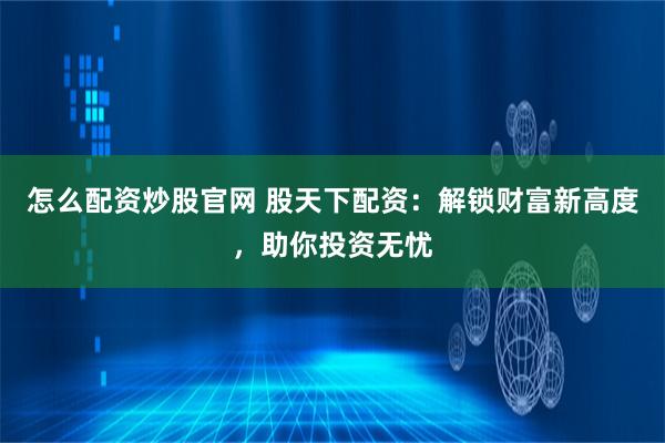 怎么配资炒股官网 股天下配资：解锁财富新高度，助你投资无忧