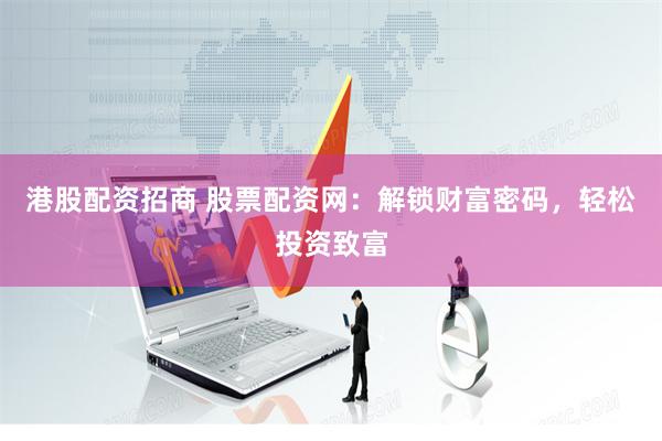 港股配资招商 股票配资网：解锁财富密码，轻松投资致富