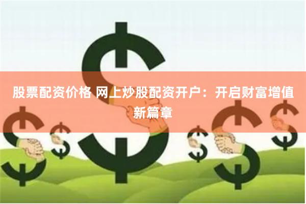 股票配资价格 网上炒股配资开户：开启财富增值新篇章