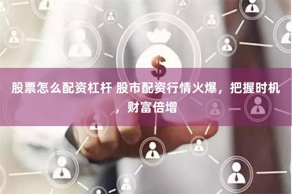 股票怎么配资杠杆 股市配资行情火爆，把握时机，财富倍增