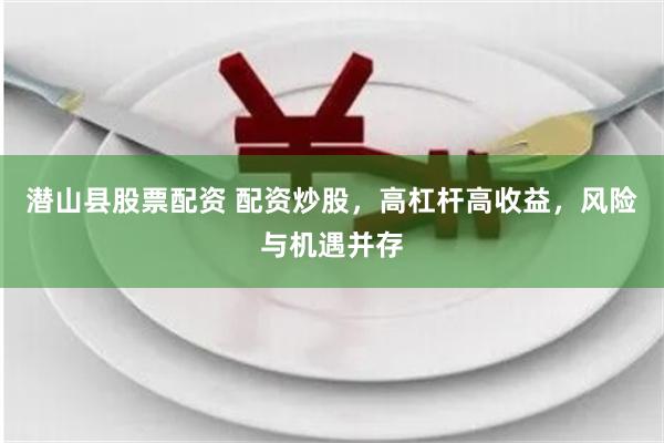 潜山县股票配资 配资炒股，高杠杆高收益，风险与机遇并存