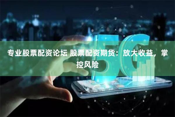 专业股票配资论坛 股票配资期货：放大收益，掌控风险