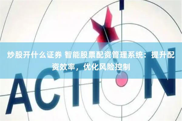 炒股开什么证券 智能股票配资管理系统：提升配资效率，优化风险控制
