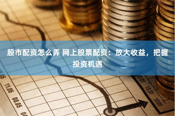 股市配资怎么弄 网上股票配资：放大收益，把握投资机遇
