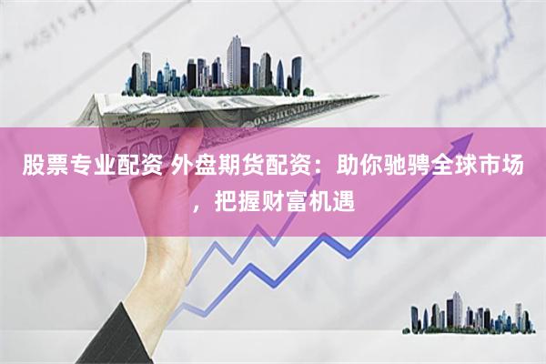 股票专业配资 外盘期货配资：助你驰骋全球市场，把握财富机遇