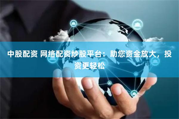 中股配资 网络配资炒股平台：助您资金放大，投资更轻松