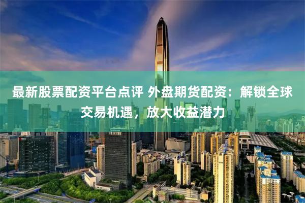 最新股票配资平台点评 外盘期货配资：解锁全球交易机遇，放大收益潜力