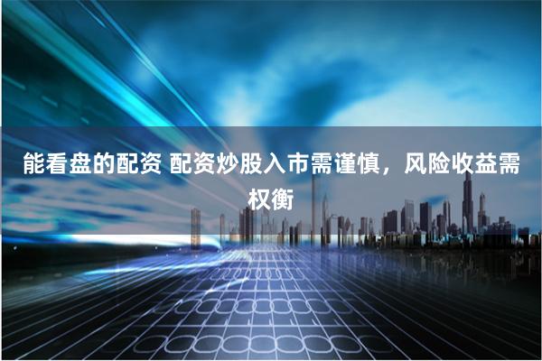 能看盘的配资 配资炒股入市需谨慎，风险收益需权衡