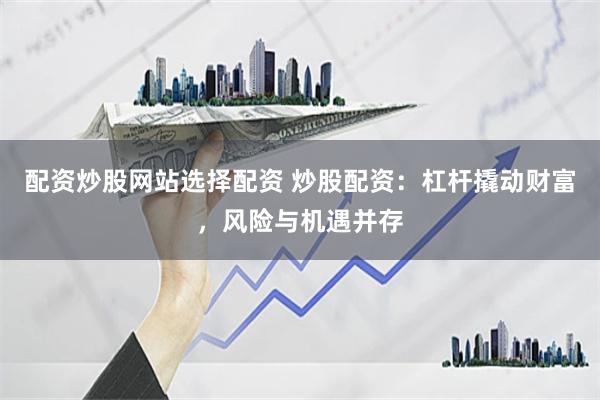 配资炒股网站选择配资 炒股配资：杠杆撬动财富，风险与机遇并存