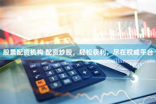 股票配资机构 配资炒股，轻松获利，尽在权威平台