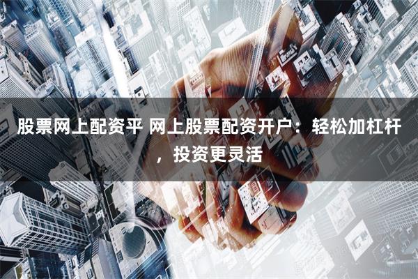 股票网上配资平 网上股票配资开户：轻松加杠杆，投资更灵活