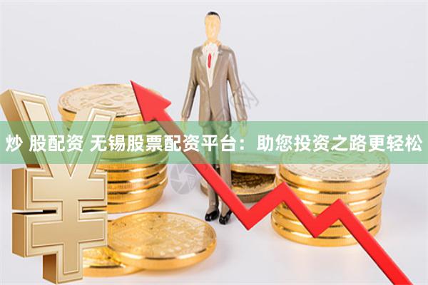 炒 股配资 无锡股票配资平台：助您投资之路更轻松