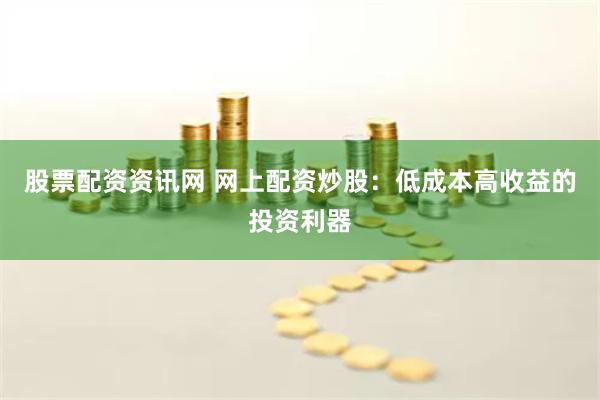 股票配资资讯网 网上配资炒股：低成本高收益的投资利器