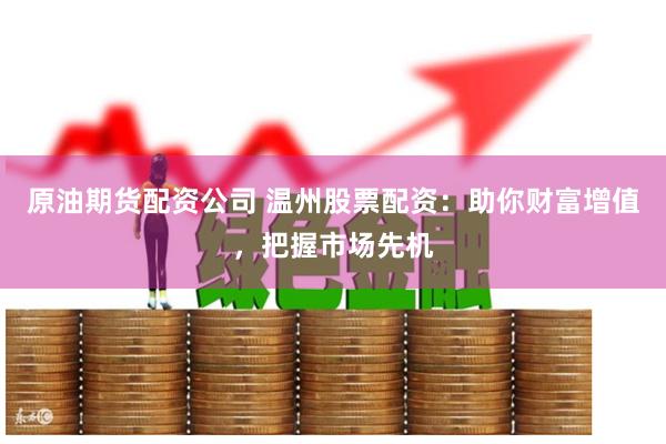 原油期货配资公司 温州股票配资：助你财富增值，把握市场先机