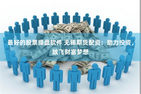 最好的股票操盘软件 无锡期货配资：助力投资，放飞财富梦想