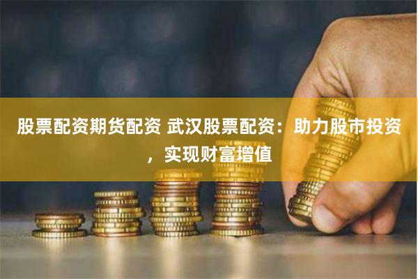 股票配资期货配资 武汉股票配资：助力股市投资，实现财富增值