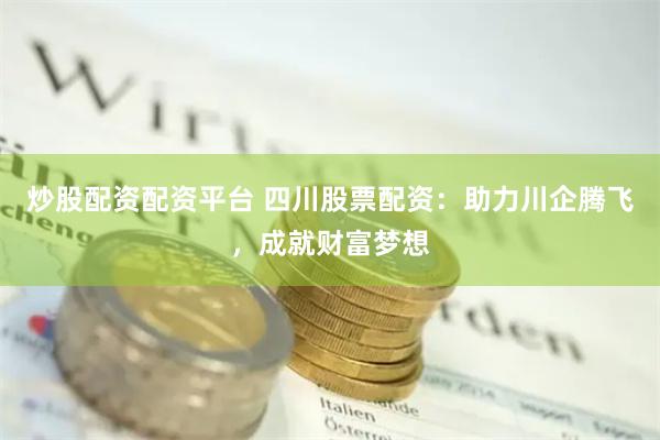 炒股配资配资平台 四川股票配资：助力川企腾飞，成就财富梦想