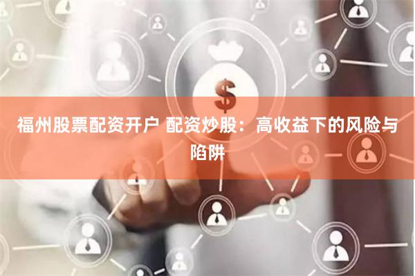福州股票配资开户 配资炒股：高收益下的风险与陷阱