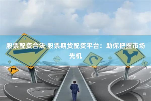 股票配资合法 股票期货配资平台：助你把握市场先机