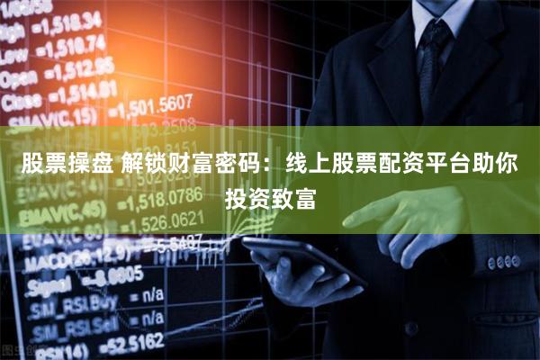 股票操盘 解锁财富密码：线上股票配资平台助你投资致富