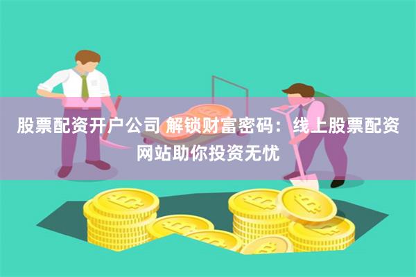 股票配资开户公司 解锁财富密码：线上股票配资网站助你投资无忧