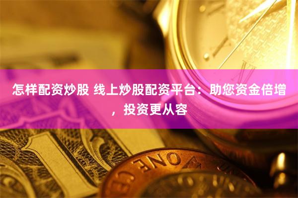 怎样配资炒股 线上炒股配资平台：助您资金倍增，投资更从容