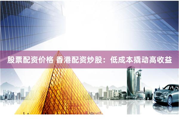 股票配资价格 香港配资炒股：低成本撬动高收益